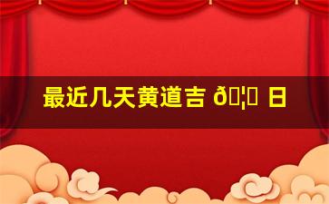 最近几天黄道吉 🦉 日